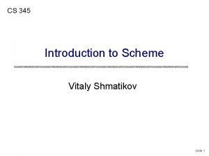 CS 345 Introduction to Scheme Vitaly Shmatikov slide