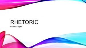 RHETORIC Politicianstyle FORMS OF RHETORIC Logos Ethos Pathos