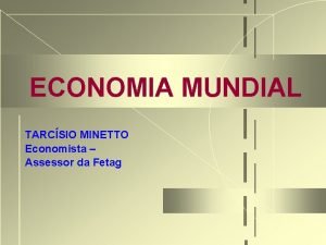 ECONOMIA MUNDIAL TARCSIO MINETTO Economista Assessor da Fetag