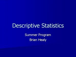 Descriptive Statistics Summer Program Brian Healy What have