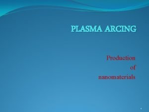 PLASMA ARCING Production of nanomaterials 1 Nano material