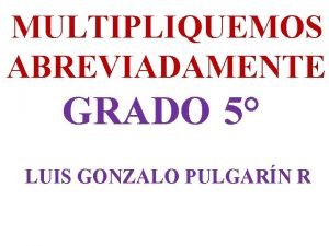 MULTIPLIQUEMOS ABREVIADAMENTE GRADO 5 LUIS GONZALO PULGARN R