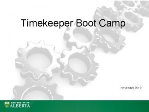 Timekeeper Boot Camp November 2019 Objective of Today Timekeeper Boot Camp November 2019 Objective of Today