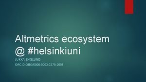 Altmetrics ecosystem helsinkiuni JUKKA ENGLUND ORCID ORG0000 0002