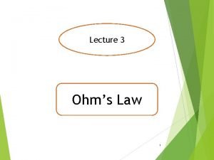 Lecture 3 Ohms Law 1 Ohms Law In