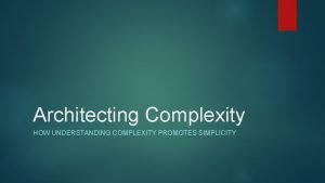 Architecting Complexity HOW UNDERSTANDING COMPLEXITY PROMOTES SIMPLICITY Why