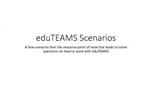 edu TEAMS Scenarios A few scenarios fom the