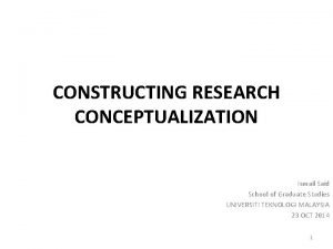 CONSTRUCTING RESEARCH CONCEPTUALIZATION Ismail Said School of Graduate