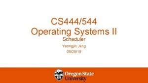 CS 444544 Operating Systems II Scheduler Yeongjin Jang