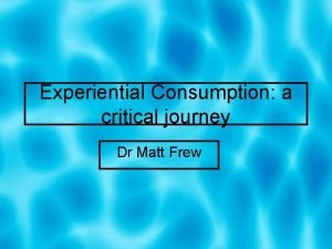 Experiential Consumption a critical journey Dr Matt Frew