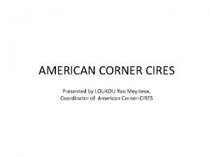 AMERICAN CORNER CIRES Presented by LOUKOU Yao Meyrieux