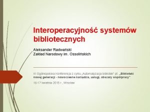 Interoperacyjno systemw bibliotecznych Aleksander Radwaski Zakad Narodowy im