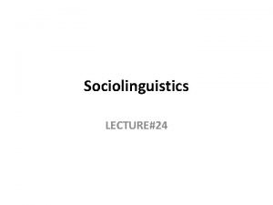 Sociolinguistics LECTURE24 Sociolinguistics Introduction to sociolinguistics Different dialects