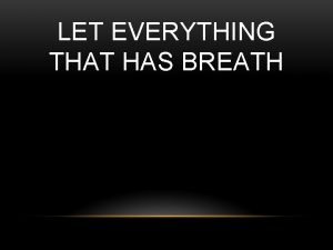 LET EVERYTHING THAT HAS BREATH Let everything that