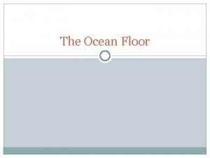 The Ocean Floor Features of the Ocean Floor