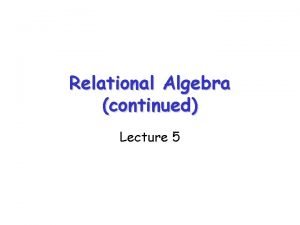 Relational Algebra continued Lecture 5 Relational Algebra Summary