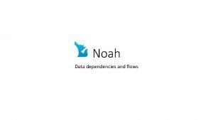 Noah Data dependencies and flows Noah Flow and
