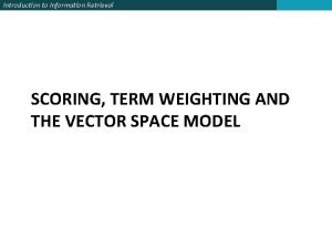 Introduction to Information Retrieval SCORING TERM WEIGHTING AND