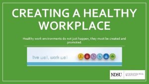 CREATING A HEALTHY WORKPLACE Healthy work environments do