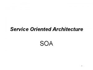 Service Oriented Architecture SOA 1 Service Oriented Architecture