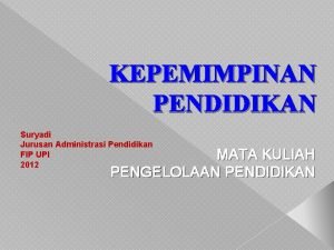 KEPEMIMPINAN PENDIDIKAN Suryadi Jurusan Administrasi Pendidikan FIP UPI