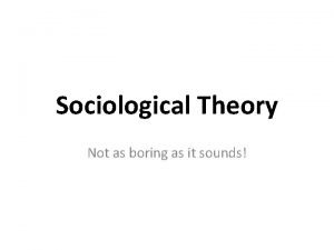 Sociological Theory Not as boring as it sounds