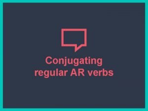 Conjugating regular AR verbs Conjugating What Conjugating means