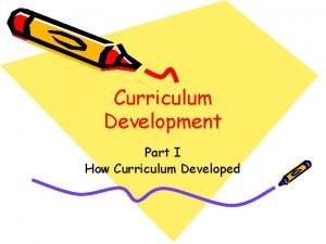 Curriculum Development Part I How Curriculum Developed Curriculum