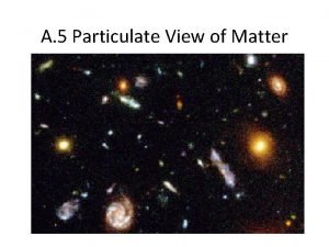 A 5 Particulate View of Matter What is