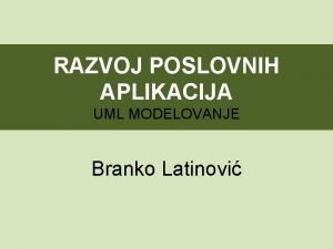 RAZVOJ POSLOVNIH APLIKACIJA UML MODELOVANJE Branko Latinovi UVOD