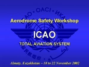 Aerodrome Safety Workshop ICAO TOTAL AVIATION SYSTEM Almaty