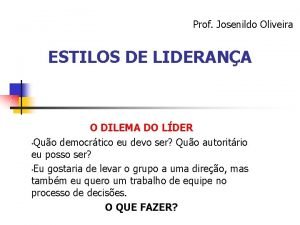 Prof Josenildo Oliveira ESTILOS DE LIDERANA O DILEMA