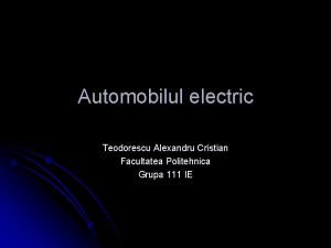 Automobilul electric Teodorescu Alexandru Cristian Facultatea Politehnica Grupa