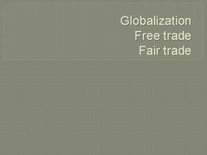 Globalization Free trade Fair trade Fair trade Fair