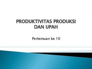 PRODUKTIVITAS PRODUKSI DAN UPAH Pertemuan ke 10 PENINGKATAN