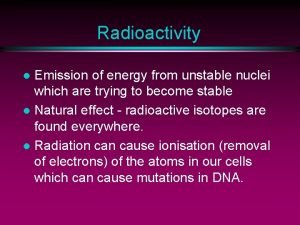 Radioactivity Emission of energy from unstable nuclei which