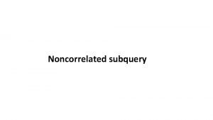 Noncorrelated subquery Example Create a report that displays