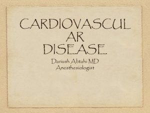 CARDIOVASCUL AR DISEASE Dariush Abtahi MD Anesthesiologist Cardiovascular