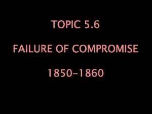 TOPIC 5 6 FAILURE OF COMPROMISE 1850 1860