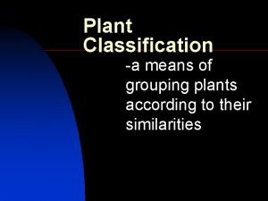 Plant Classification a means of grouping plants according