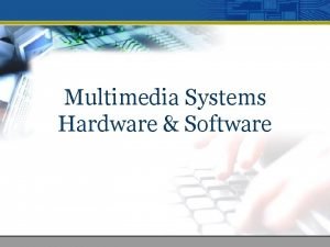 Multimedia Systems Hardware Software Multimedia Systems Can be