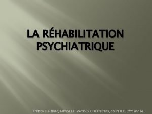 LA RHABILITATION PSYCHIATRIQUE Patrick Gauthier service Pr Verdoux