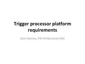 Trigger processor platform requirements Sorin Martoiu IFINHH Bucharest