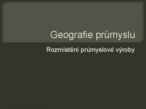 Geografie prmyslu Rozmstn prmyslov vroby Negativa prmyslu Prmyslov