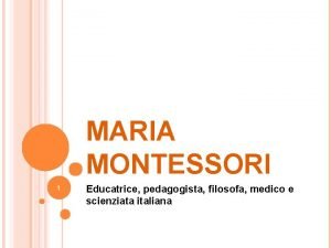 MARIA MONTESSORI 1 Educatrice pedagogista filosofa medico e