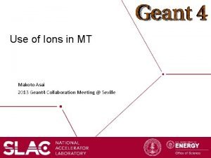 Use of Ions in MT Makoto Asai 2013