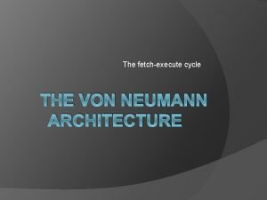 The fetchexecute cycle THE VON NEUMANN ARCHITECTURE Register