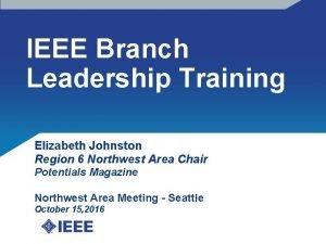 IEEE Branch Leadership Training Elizabeth Johnston Region 6