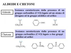 ALDEIDI E CHETONI Aldeide Sostanza caratterizzata dalla presenza