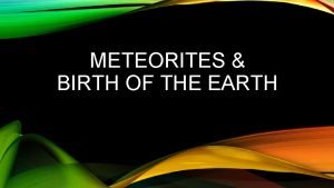 METEORITES BIRTH OF THE EARTH A meteoroid is